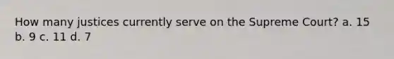 How many justices currently serve on the Supreme Court? a. 15 b. 9 c. 11 d. 7