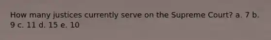 How many justices currently serve on the Supreme Court? a. 7 b. 9 c. 11 d. 15 e. 10