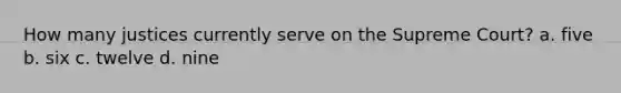 How many justices currently serve on the Supreme Court? a. five b. six c. twelve d. nine