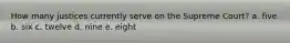 How many justices currently serve on the Supreme Court? a. five b. six c. twelve d. nine e. eight