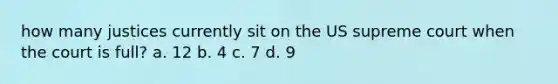 how many justices currently sit on the US supreme court when the court is full? a. 12 b. 4 c. 7 d. 9