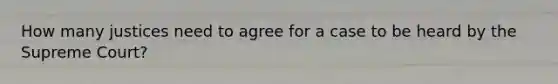 How many justices need to agree for a case to be heard by the Supreme Court?