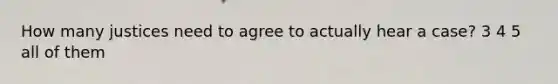 How many justices need to agree to actually hear a case? 3 4 5 all of them