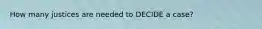 How many justices are needed to DECIDE a case?