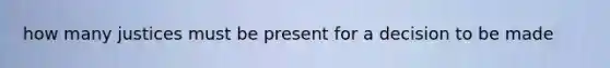 how many justices must be present for a decision to be made