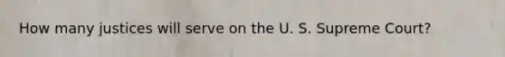 How many justices will serve on the U. S. Supreme Court?