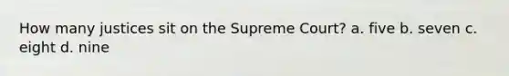 How many justices sit on the Supreme Court? a. five b. seven c. eight d. nine