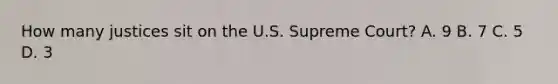 How many justices sit on the U.S. Supreme Court? A. 9 B. 7 C. 5 D. 3