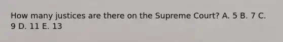 How many justices are there on the Supreme Court? A. 5 B. 7 C. 9 D. 11 E. 13