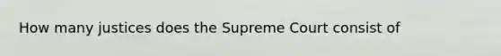 How many justices does the Supreme Court consist of