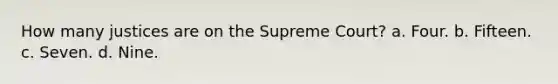 How many justices are on the Supreme Court? a. Four. b. Fifteen. c. Seven. d. Nine.