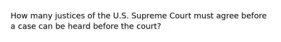 How many justices of the U.S. Supreme Court must agree before a case can be heard before the court?