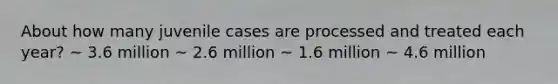 About how many juvenile cases are processed and treated each year? ~ 3.6 million ~ 2.6 million ~ 1.6 million ~ 4.6 million