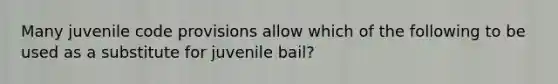 Many juvenile code provisions allow which of the following to be used as a substitute for juvenile bail?