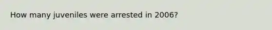 How many juveniles were arrested in 2006?