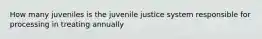 How many juveniles is the juvenile justice system responsible for processing in treating annually