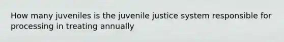 How many juveniles is the juvenile justice system responsible for processing in treating annually