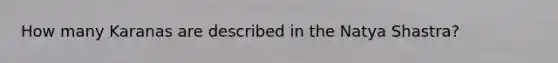 How many Karanas are described in the Natya Shastra?