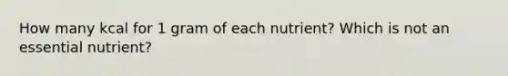 How many kcal for 1 gram of each nutrient? Which is not an essential nutrient?