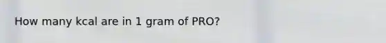 How many kcal are in 1 gram of PRO?