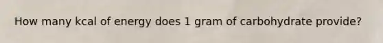 How many kcal of energy does 1 gram of carbohydrate provide?