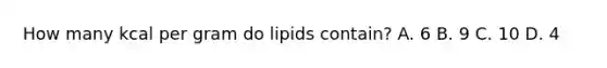 How many kcal per gram do lipids contain? A. 6 B. 9 C. 10 D. 4