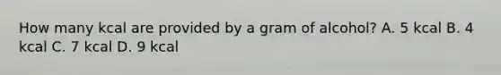 How many kcal are provided by a gram of alcohol? A. 5 kcal B. 4 kcal C. 7 kcal D. 9 kcal