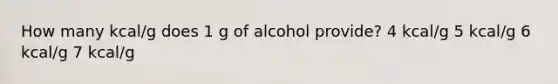 How many kcal/g does 1 g of alcohol provide? 4 kcal/g 5 kcal/g 6 kcal/g 7 kcal/g