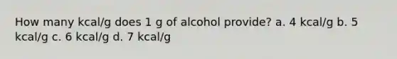 How many kcal/g does 1 g of alcohol provide? a. 4 kcal/g b. 5 kcal/g c. 6 kcal/g d. 7 kcal/g