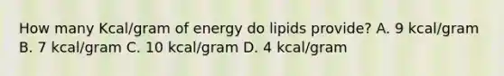 How many Kcal/gram of energy do lipids provide? A. 9 kcal/gram B. 7 kcal/gram C. 10 kcal/gram D. 4 kcal/gram