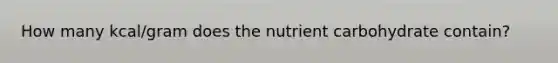 How many kcal/gram does the nutrient carbohydrate contain?