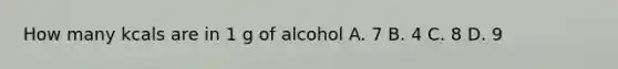 How many kcals are in 1 g of alcohol A. 7 B. 4 C. 8 D. 9