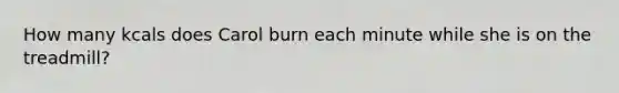 How many kcals does Carol burn each minute while she is on the treadmill?