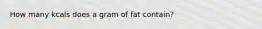 How many kcals does a gram of fat contain?