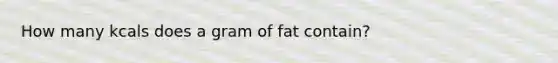 How many kcals does a gram of fat contain?