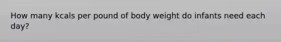 How many kcals per pound of body weight do infants need each day?