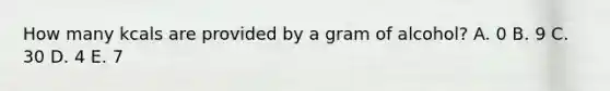 How many kcals are provided by a gram of alcohol? A. 0 B. 9 C. 30 D. 4 E. 7