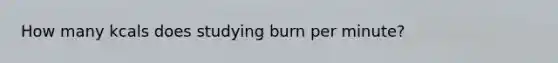 How many kcals does studying burn per minute?