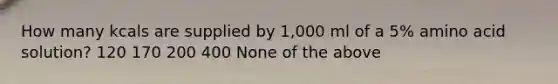 How many kcals are supplied by 1,000 ml of a 5% amino acid solution? 120 170 200 400 None of the above