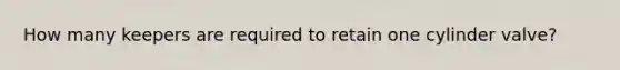 How many keepers are required to retain one cylinder valve?