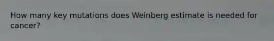 How many key mutations does Weinberg estimate is needed for cancer?