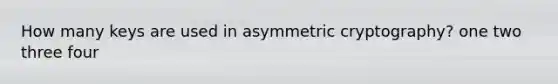 How many keys are used in asymmetric cryptography? one two three four