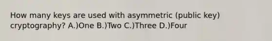 How many keys are used with asymmetric (public key) cryptography? A.)One B.)Two C.)Three D.)Four