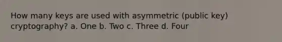 How many keys are used with asymmetric (public key) cryptography? a. One b. Two c. Three d. Four