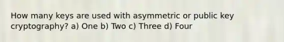 How many keys are used with asymmetric or public key cryptography? a) One b) Two c) Three d) Four