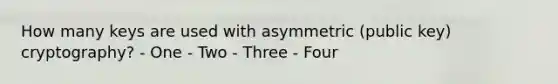 How many keys are used with asymmetric (public key) cryptography? - One - Two - Three - Four