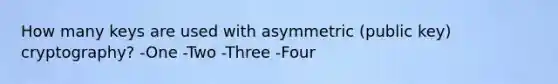 How many keys are used with asymmetric (public key) cryptography? -One -Two -Three -Four