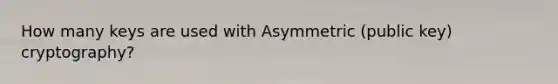 How many keys are used with Asymmetric (public key) cryptography?