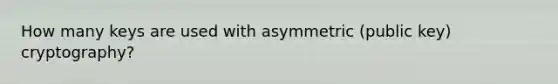 How many keys are used with asymmetric (public key) cryptography?