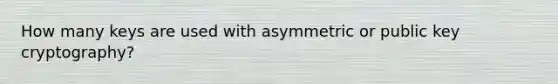 How many keys are used with asymmetric or public key cryptography?